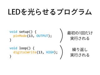 LEDを光らせるプログラム
void	
  setup()	
  {	
  
	
  	
  pinMode(13,	
  OUTPUT);	
  
}	
  
void	
  loop()	
  {	
  
	
  	
  digitalWr...