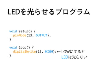 LEDを光らせるプログラム
void	
  setup()	
  {	
  
	
  	
  pinMode(13,	
  OUTPUT);	
  
}	
  
void	
  loop()	
  {	
  
	
  	
  digitalWr...