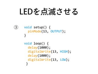 LEDを点滅させる
void	
  setup()	
  {	
  
	
  	
  pinMode(13,	
  OUTPUT);	
  
}	
  
void	
  loop()	
  {	
  
	
  	
  delay(1000);	...
