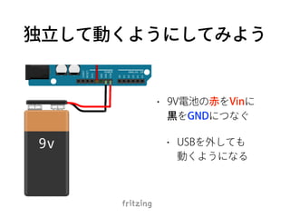 独立して動くようにしてみよう
• 9V電池の赤をVinに 
黒をGNDにつなぐ
• USBを外しても 
動くようになる
 