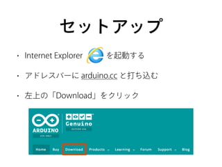 セットアップ
• Internet Explorer   を起動する
• アドレスバーに arduino.cc と打ち込む
• 左上の「Download」をクリック
 