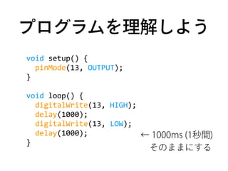 プログラムを理解しよう
void	
  setup()	
  {	
  
	
  	
  pinMode(13,	
  OUTPUT);	
  
}	
  
void	
  loop()	
  {	
  
	
  	
  digitalWrit...