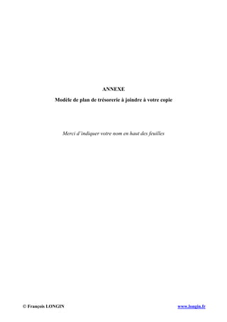 © François LONGIN www.longin.fr
ANNEXE
Modèle de plan de trésorerie à joindre à votre copie
Merci d’indiquer votre nom en haut des feuilles
 