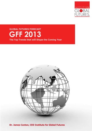 GFF 2013
GLOBAL FUTURES FORECAST
The Top Trends that will Shape the Coming Year
Dr. James Canton, CEO Institute for Global Futures
 