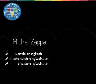 Michell Zappa
                @envisioningtech
              mz@envisioningtech.com
                 envisioningtech.com

Over the last day we have looked at dozens of intriguing emerging technologies and have also started thinking about what they mean
for the future of security.

I’m here today to talk a little bit about my approach for looking at these technologies by taking a step back, looking at how they relate,
and to envision scenarios we might expect based on current trends.
 