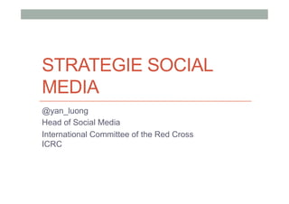 STRATEGIE SOCIAL
MEDIA
@yan_luong
Head of Social Media
International Committee of the Red Cross
ICRC
 