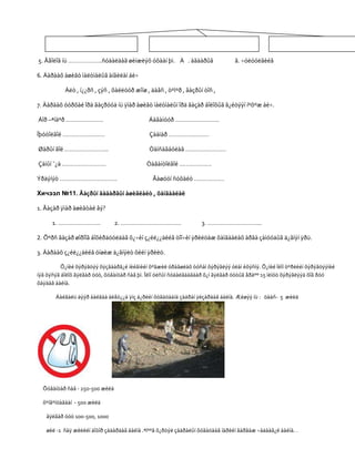 5. Ãåîëîã íü ………………..ñóäàëäàã øèíæëýõ óõààí þì. À . àãààðûã                    â. ÷óëóóëãèéã

6. Äàðààõ àøèãò ìàëòìàëûã àíãèëàí áè÷

           Àëò , í¿¿ðñ , çýñ , õàéëóóð æîíø , äàâñ , òºìºð , ãàçðûí òîñ ,

7. Äàðààõ óóðõàé îðä ãàçðóóä íü ÿìàð àøèãò ìàëòìàëûí îðä ãàçàð áîëîõûã ã¿éöýýí íºõºæ áè÷.

Áîð –ªíäºð ………………….                          Áàãàíóóð ……………………..

Îþóòîëãîé …………………….                          Çààìàð ……………………

Øàðûí ãîë ……………………..                         Òàìñàãáóëàã ……………………

Çàìûí ¯¿ä ……………………..                        Òàâàíòîëãîé ……………….

Ýðäýíýò …………………………….                           Ãàøóóí ñóõàéò ………………

Хичээл №11. Ãàçðûí ãàäàðãûí àøèãëàëò , õàìãààëàë

1. Ãàçàð ÿìàð àøèãòàé âý?

      1. …………………….              2. ………………………………                    3. …………………………..

2. Õºðñ ãàçàð øîðîîã áîõèðäóóëäàã õ¿÷èí ç¿éë¿¿äèéã òîî÷èí ÿðèëöàæ õàìãààëàõ àðãà çàìóóäûã ä¿ãíýí ÿðü.

3. Äàðààõ ç¿éë¿¿äèéã óíøèæ ä¿ãíýëò õèéí ÿðèëö.

          Õ¿íèé õýðýãöýý õÿçãààðã¿é íèéãìèéí õºãæèë óðàãøëàõ òóñàì õýðýãëýý óëàì èõýñíý. Õ¿íèé îëîí òºðëèéí õýðýãöýýíèé
íýã õýñýã áîëîõ ãÿëãàð óóò, õóâàíöàð ñàâ þì. Îëîí óëñûí ñóäàëãààãààð õ¿í ãÿëãàð óóòûã åðäºº 15 ìèíóò õýðýãëýýä õîã ðóó
õàÿäàã áàéíà.

       Áàéãàëü äýýð áàéãàà áèåò¿¿ä ÿíç á¿ðèéí õóãàöààíä çàäðàí ÿëçàðäàã áàéíà. Æèøýý íü : öààñ- 5 æèëä




  Õóâàíöàð ñàâ - 250-500 æèëä

  õºíãºíöàãààí - 500 æèëä

   ãÿëãàð óóò 100-500, 1000

   øèë -1 ñàÿ æèëèéí äîòîð çàäàðäàã áàéíà .ªíººã õ¿ðòýë çàäðàëûí õóãàöààã íàðèéí ãàðãàæ ÷àäààã¿é áàéíà. .
 