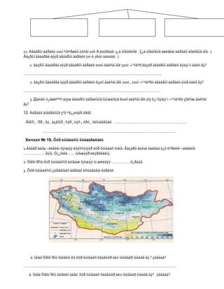 11. Àãààðûí äàðàëò 100ì ºíäºðøèõ òóñàì 10ìì-ð áóóðäàã ç¿é òîãòîëòîé . Ç¿é òîãòîëûã àøèãëàí äàðààõ áîäëîãûã áîä . (
Ãàçðûí ãàäàðãà äýýð àãààðûí äàðàëò (0ì-ò 760ìì áàéäàã . )

      1. ãàçðûí ãàäàðãà äýýð àãààðûí äàðàëò 700ìì áàéñàí áîë 500ì –í ºíäºð ãàçàð àãààðûí äàðàëò õýäýí ìì áàéõ âý?

………………………………………………………………………………………………………………….

      2. ãàçðûí ãàäàðãà äýýð àãààðûí äàðàëò 650ìì áàéñàí áîë 200ì , 100ì –í ºíäºðò àãààðûí äàðàëò ÿìàð áàéõ âý?

…………………………………………………………………………………………………………………

      3. Дàëàéí ò¿âøèíººñ äýýø àãààðûí äàðàëòûã õýìæèõýä 600ìì áàéñàí áîë ýíý õ¿í õýäýí ì –í ºíäºðò çîãñîæ áàéñàí
âý?

12. Äàðààõ àíàãðàììûã çºâ ºã¿¿ëáýð áîëãî.

 Ãîëìîí , íîîð , õý , àçãíûð , ñýð , òýñ , óðó , ìàñüëàãòàé. …………………………………………………………..

             ……………………………………………………………………………………………………………..

 Хичээл № 18, Õóð òóíàäàñíû õóâаàðиëàëò

1.Àãààð äàõь ÷èéãèéí õýìæýý èõýññýíýýð õóð òóíàäàñ óíàíà. Ãàçàðò áóóæ áàéãàà á¿õ òºðëèéí ÷èéãèéã
……………….. ãýíý. Ò¿¿íèéã …….íýãæýýð èëýðõèéëíý.

2. Ìîíãîë îðîíä õóð òóíàäàñíû äóíäàæ õýìæýý íü æèëäýý ………………õ¿ðäýã.

3. Õóð òóíàäàñíû çóðàãíààñ äàðààõ àñóóäòàíä õàðèóë.




      à Ìàíàé Ìîíãîë îðíû õàìãèéí èõ õóð òóíàäàñ õààãóóð àëü íóòãààð óíàäàã âý ? ÿàãààä?

………………………………………………………………………………………………………………………………

   á. Ìàíàé Ìîíãîë îðíû õàìãèéí áàãà õóð òóíàäàñ õààãóóð àëü íóòãààð óíàäàã âý? ÿàãààä?
 
