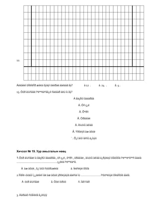 12.




Áèëãèéí òîîëîëîîð æèëä õýäýí óëèðàë áàéäàã âý?             à 12 .         á. 24 .    â. 4 .

13. Óóð àìüñãàë íºëººëäºãã¿é ñàëáàð àëü íü âý?

                                                 À ãàçðûí ãàäàðãà

                                                     Á. Óñ ç¿é

                                                      Â. Õºðñ

                                                    Ã. Óðãàìàë

                                                  Ä. Àìüòíû àéìàã

                                                Å. Ýðõëýõ àæ àõóé

                                               ¨ . Õ¿í àìûí íàñíû á¿òýö



Хичээл № 19. Уур амьсгалын нөөц

1.Óóð àìüñãàë íü ãàçðûí ãàäàðãà , óñ ç¿é , õºðñ , óðãàìàë , àìüòíû àéìàã á¿ðýëäýí òîãòîõîä íºëººëºõººñ ãàäíà
………………………………………………ç¿éëä íºëººëäºã.

      À àæ àõóé , õ¿í àìûí ñóóðüøèëä          á. Íèéñëýë õîòîä

2.Ìîíãîë÷óóäûí í¿¿äëèéí ìàë àæ àõóé ýðõëýäýã áàéñàí íü …………………….. íºõöºëòýé õîëáîîòîé áàéâ.

      À óóð àìüñãàë           â. Óóë íóðóó           ñ. Íàð ñàð



3. Äàðààõ ñõåìèéã ã¿éöýý
 