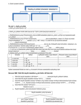 6. Òàíèõ òýìäãèéí àíãèëàë


                                            Ãàçàðç¿éí çóðãèéí ìàñøòàáûã õýëáýðýýð íü




Õè÷ýýë ¹ 7. Áàéð ç¿éí çóðàã
1.Áàéð ç¿éí çóðàã ãýæ þó âý?.. ...........................................................................................................................
……………………………………………………………………………………………………………………………
2.Áàéð ç¿éí çóðãèéí ñóóðü êàðò ãýæ þó âý? Òýð íü ÿìàð õýìæýýòýé áàéäàã âý? ..................................
……………………………………………………………………………………………………………………………
3. Òîäîðõîéëîëòûã ã¿éöýý! Õóóäñóóäûã ¿ñýã áà òîîãîîð äóãààðëàí ÿëãàõ áà ¿¿íèéã L-48 Ãýõ÷ëýí õàÿãëàõûã áàéð
ç¿éí çóðãèéí ………………………………ãýíý.
4. Òîäîðõîéëîëòûã ã¿éöýý! Õºíäëºí õóóäñóóäûã ……………………ãýõ áà ýêâàòîðààñ 2 òèéø À. Â. Ñ ãýõ÷ëýí ëàòèí
¿ñãýýð äóãààðëàíà. 22 ………….áàéäàã. /22 õ 40 =880 / ¯ëäñýí 20 íü òóéë îð÷èìä íýã õóóäñàíä áàãòààí
…………….¿ñãýýð òýìäýãëýäýã.
5. Òîäîðõîéëîëòûã ã¿éöýý! Áîñîî õóóäñóóäûã ……………………ãýõ áà 180-ð ãîëäæîîñ ýõëýí íàð áóðóó ÷èãëýëòýé 1-60
õ¿ðòýë äóãààðëàíà. Äýëõèéí ýðãýí òîéðîí 3600 :60 = 60 …………..¿¿ñíý.
6.Ã¿éöýýæ áè÷! 1:1 000 000-ûí ìàñøòàáòàé çóðãèéí íýðëýë ………….¿ñýã ………..òîîíîîñ á¿ðäýíý.
7. 1:1 000 000-ûí ìàñøòàáòàé çóðàã äýýð Ìîíãîë îðíû íóòàã ÿìàð ÿìàð ýãíýý õýä õýää¿ãýýð áàãàíàä áàãòàæ íèéò õýäýí
õóóäàñ áîëäîã âý? …………………………ýãíýý, ……………..áàãàíà, …………………õóóäàñ
8. Äàðààõ áàéð ç¿éí çóðãèéí íýðëýë õóóäàñëàëûí õ¿ñíýãòèéã íºõºæ õèé!
  ¹         Ìàñøòàá               Íýðëýë                    Çýðãýäèéí äàãóó õýäýí ãðàäóñ Ãîëäæèéí äàãóó õýäýí ãðàäóñ
                                                                                áîëîõ                                               áîëîõ
1      1:1 000 000        L- 48
2      1:500 000          L- 48 - Ã
3      1:100 000          L- 48 – 39
4      1:50 000           L – 48 –39 - Ã                   70 30/                                                100
5      1:25 000           L- 48 – 39 – Ã - à

Ãýðèéí äààëãàâàð Ñóðàõ áè÷ãèéí 24-ð õóóäàñíû Àñóóëò äààëãàâðûã äýâòýðòýý õèé!

Хичээл №8 Ìîíãîë îðíû ãàçðûí ãàäàðãà ò¿¿íèé îíöëîã. åðºíõèé òîéì

         1. Ìîíãîë îðíû ãàçðûí ãàäàðãà íü åðºíõèéäºº ……………………øèíæòýéã ãàçðûí çóðãààñ õàðëàà.
         2. Ìàíàé Ìîíãîë îðíû ãàçðûí ãàäàðãûí äóíäàæ ºíäºð íü …….ì áàéäàã.
         3. Ìàíàé îðíû ãàçðûí ãàäàðãûí äóíäàæ ºíäºðèéã íü Àçè òèâèéí äóíäàæ ºíäºðòýé õàðüöóóëàõàä Àçèéí äóíäàæ
            ºíäºðººñ ……ì –ð , Äýëõèéí äóíäàæ ºíäºðòýé õàðüöóóëàõàä äýëõèéí äóíäàæ ºíäºðººñ …….ì-ð ºíäºð þì.
         4. Ìàíàé Ìîíãîë îðíû õàìãèéí ºíäºð öýã íü ………………………………..
                             Õàìãèéí íàì öýã íü…………………………………..
         5. Ãàçðûí ãàäàðãûí ¿íäñýí õýâ øèíæèéí ñõåìèéã ã¿éöýý.

                                                   Ãàçðûí ãàäàðãûí ¿íäñýí õýâ øèíæ



                            500ì-ñ äýýø ºíäºðòýé                                   Ãàçðûí ãàäàðãûí òýãø áóþó
                            ãàäàðãûí ã¿äãýð õýâ                                    äîëãèîðõîã õýâ øèíæèéã òàë
 