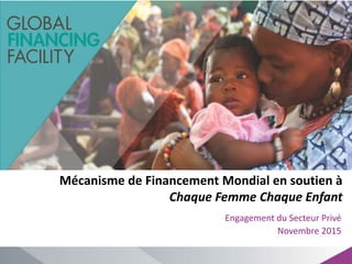 Mécanisme de Financement Mondial en soutien à
Chaque Femme Chaque Enfant
Engagement du Secteur Privé
Novembre 2015
 