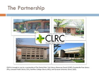The Partnership CNYH is brought to you by a partnership of The Central New York Library Resources Council (CLRC), Fayetteville Free Library (FFL), Liverpool Public Library (LPL), and Syracuse University Library (SUL). 