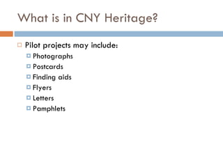 What is in CNY Heritage? Pilot projects may include: Photographs  Postcards  Finding aids  Flyers  Letters  Pamphlets  