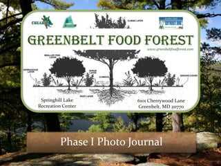 www.greenbeltfoodforest.com




 Springhill Lake        6101 Cherrywood Lane
Recreation Center       Greenbelt, MD 20770




         Phase I Photo Journal
 