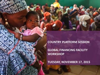 COUNTRY PLATFORM SESSION
GLOBAL FINANCING FACILITY
WORKSHOP
TUESDAY, NOVEMBER 17, 2015
1
 