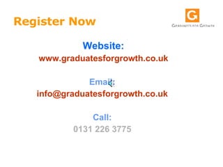 Register Now   Website: www.graduatesforgrowth.co.uk Email:  [email_address]   Call:  0131 226 3775   