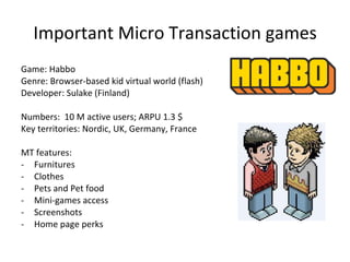 Other Freemium games in Europe Game From Genre Size Country Tribal Wars Innogames (DE) Management 3.4M active DE, EEU, PO, NE, TU Travian* Travian (DE) Management 900k active FR, IT, TU, PO, SP Hattrick Extralives (SE) Sport Management 900k active IT, DE, SP, PT Managerzone Power Challenge (SE) Sport Management 750K active PO, ES Stardoll* Stardoll (SE) Life Sim 57M registered, 5M active UK, PO, DE, FR Moshi Monsters Mind Candy (UK) Virtual World 15M registered, 1M active UK AQ Worlds Artix (US) RPG 14M registered, 200k active US, UK Spineworld Playdo  Virtual world/RPG 3M registered US, UK, Nordic Wizard 101 Kingsisle MMO 5M registered US, UK Free Realms SOE MMO 9M registered US, UK 