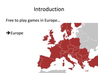 Introduction Free to play games in Europe… Europe Free to play games defined Freemium & Micro Transactions games Excluding Facebook games, Casual (Try before you buy) and free games (flash light games not monetized). They are relevant, but would need more time to cover as well. 