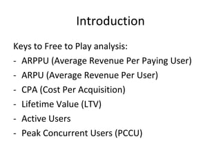 Introduction Free to play business models: Free access to the game or part of the game Monetized extra features via different means Long term value from the users Online games 