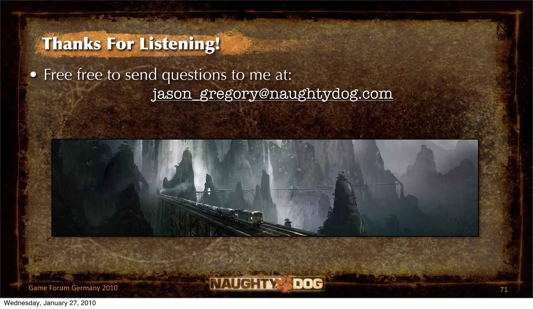 Thanks For Listening!
       • Free free to send questions to me at:
                         jason_gregory@naughtydog.com




       Game Forum Germany 2010                          71
Wednesday, January 27, 2010
 