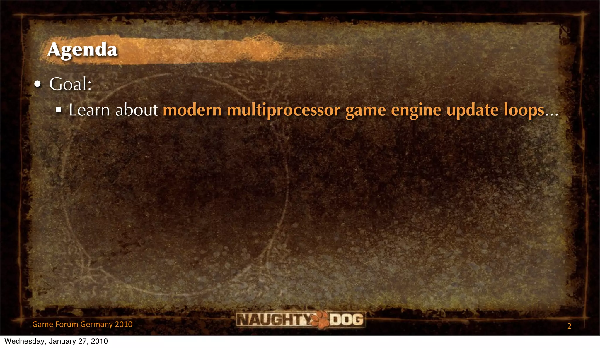 Agenda
       • Goal:
          Learn about modern multiprocessor game engine update loops...




       Game Forum Germany 2010                                             2
Wednesday, January 27, 2010
 