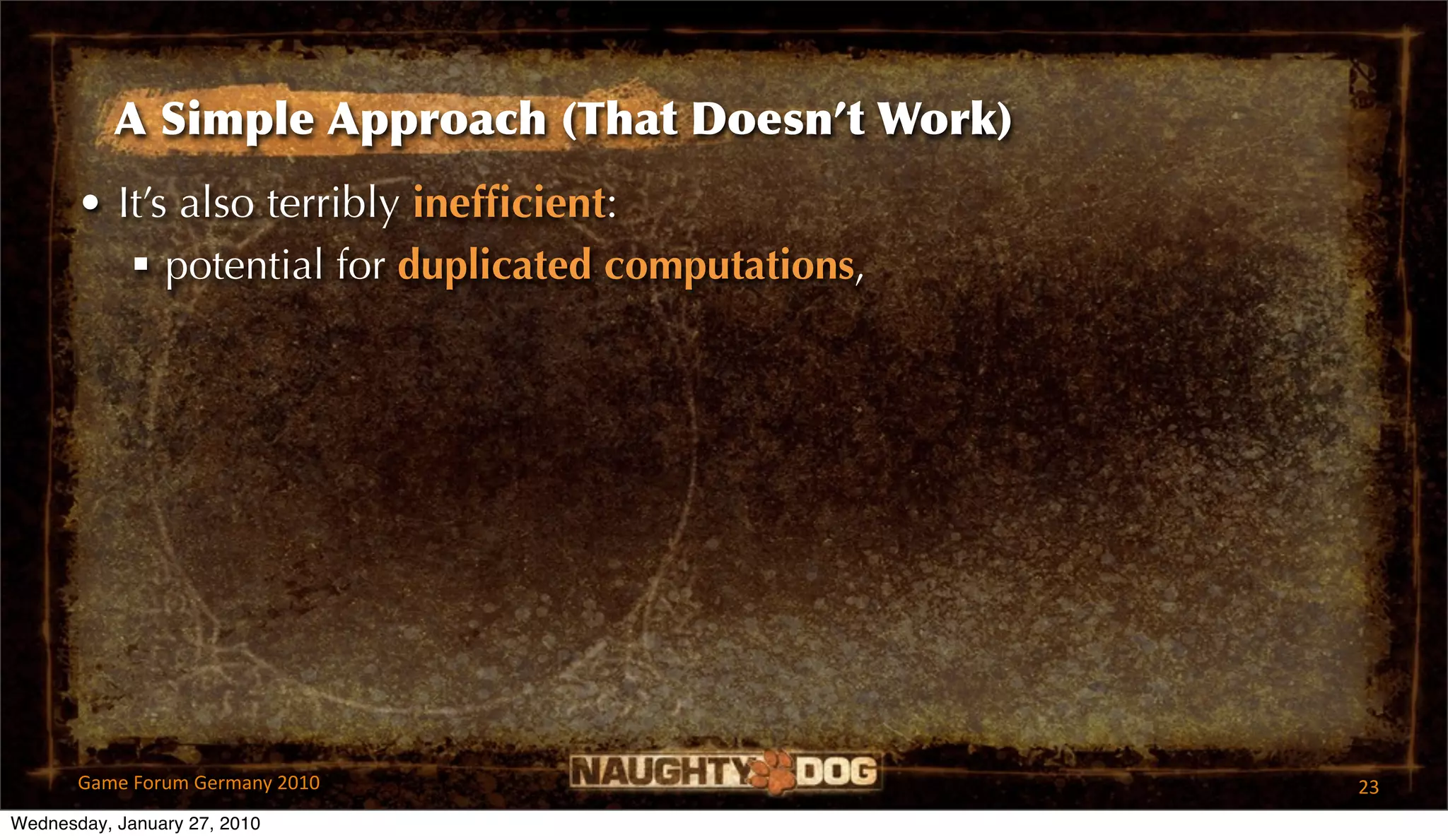 A Simple Approach (That Doesn’t Work)
       • It’s also terribly inefﬁcient:
           potential for duplicated computations,




       Game Forum Germany 2010                       23
Wednesday, January 27, 2010
 