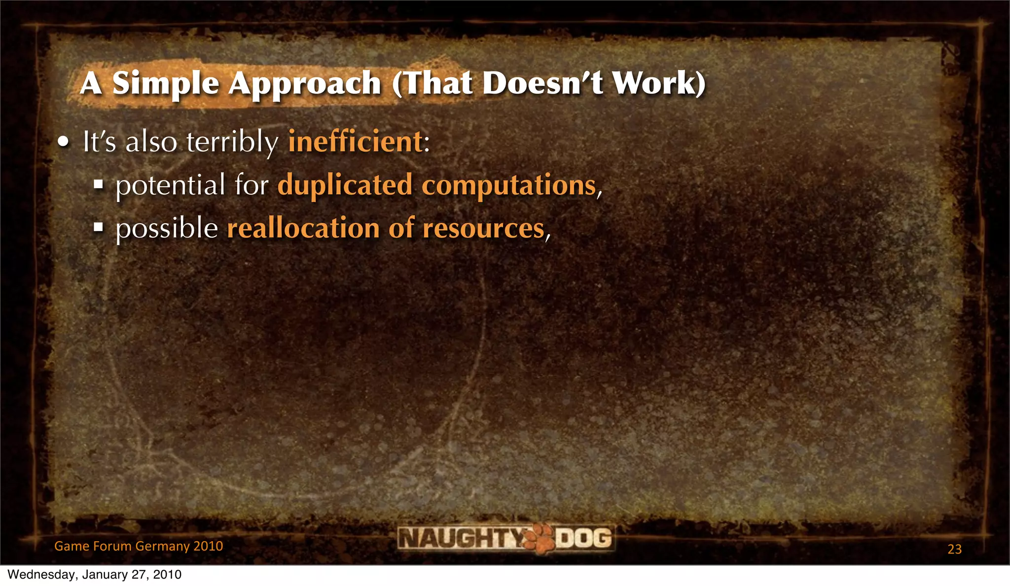 A Simple Approach (That Doesn’t Work)
       • It’s also terribly inefﬁcient:
           potential for duplicated computations,
           possible reallocation of resources,




       Game Forum Germany 2010                       23
Wednesday, January 27, 2010
 