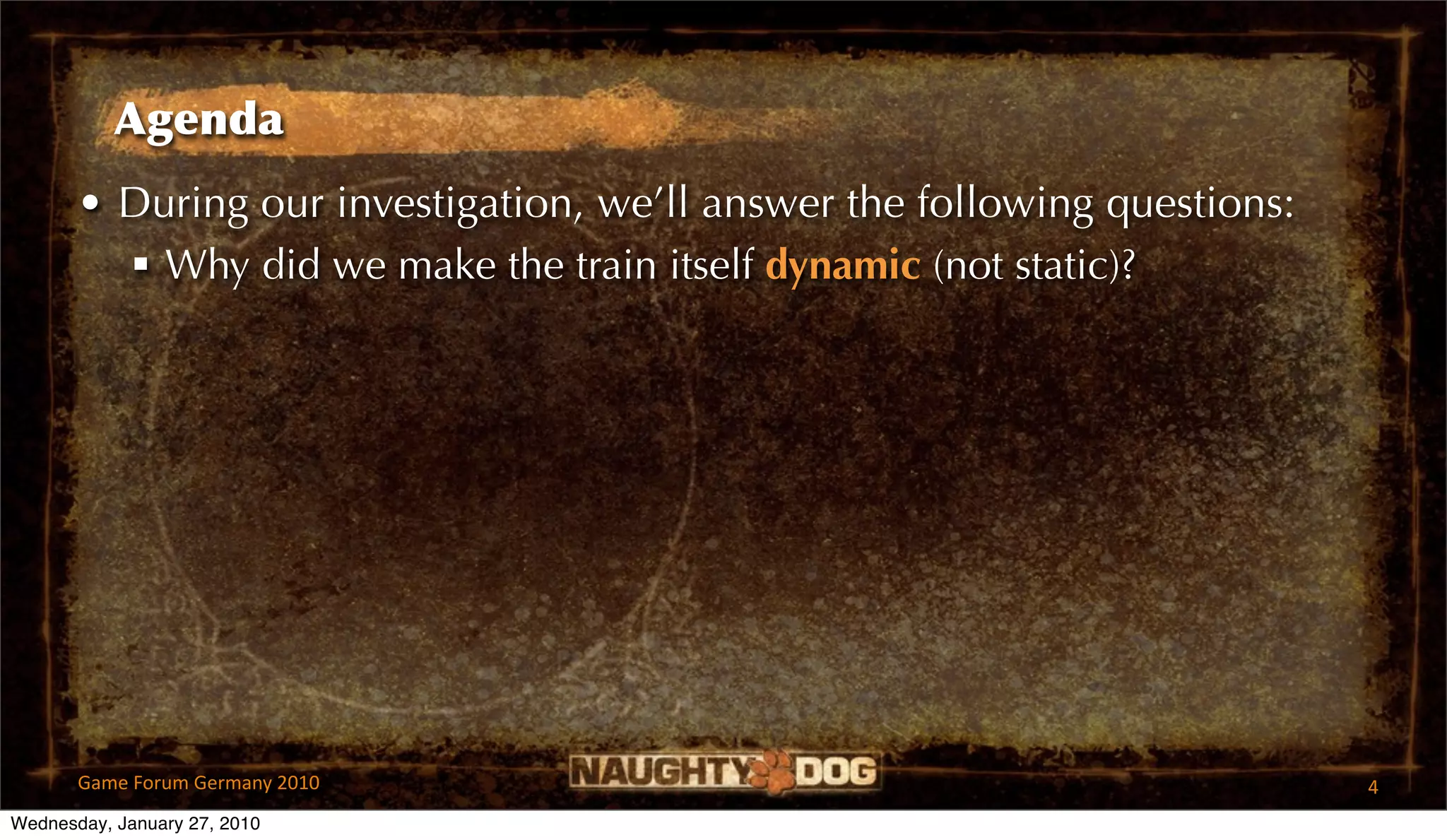 Agenda
       • During our investigation, we’ll answer the following questions:
          Why did we make the train itself dynamic (not static)?




       Game Forum Germany 2010                                             4
Wednesday, January 27, 2010
 