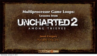 Multiprocessor Game Loops:
                                      Lessons from




                                      Jason Gregory
                                     Naughty Dog, Inc.




Wednesday, January 27, 2010
 
