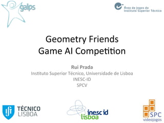 Geometry	
  Friends	
  
Game	
  AI	
  Compe33on	
  
Rui	
  Prada	
  
Ins3tuto	
  Superior	
  Técnico,	
  Universidade	
  de	
  Lisboa	
  
INESC-­‐ID	
  
SPCV	
  
Área de Jogos do
Instituto Superior Técnico
 
