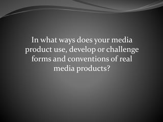 In what ways does your media
product use, develop or challenge
forms and conventions of real
media products?
 