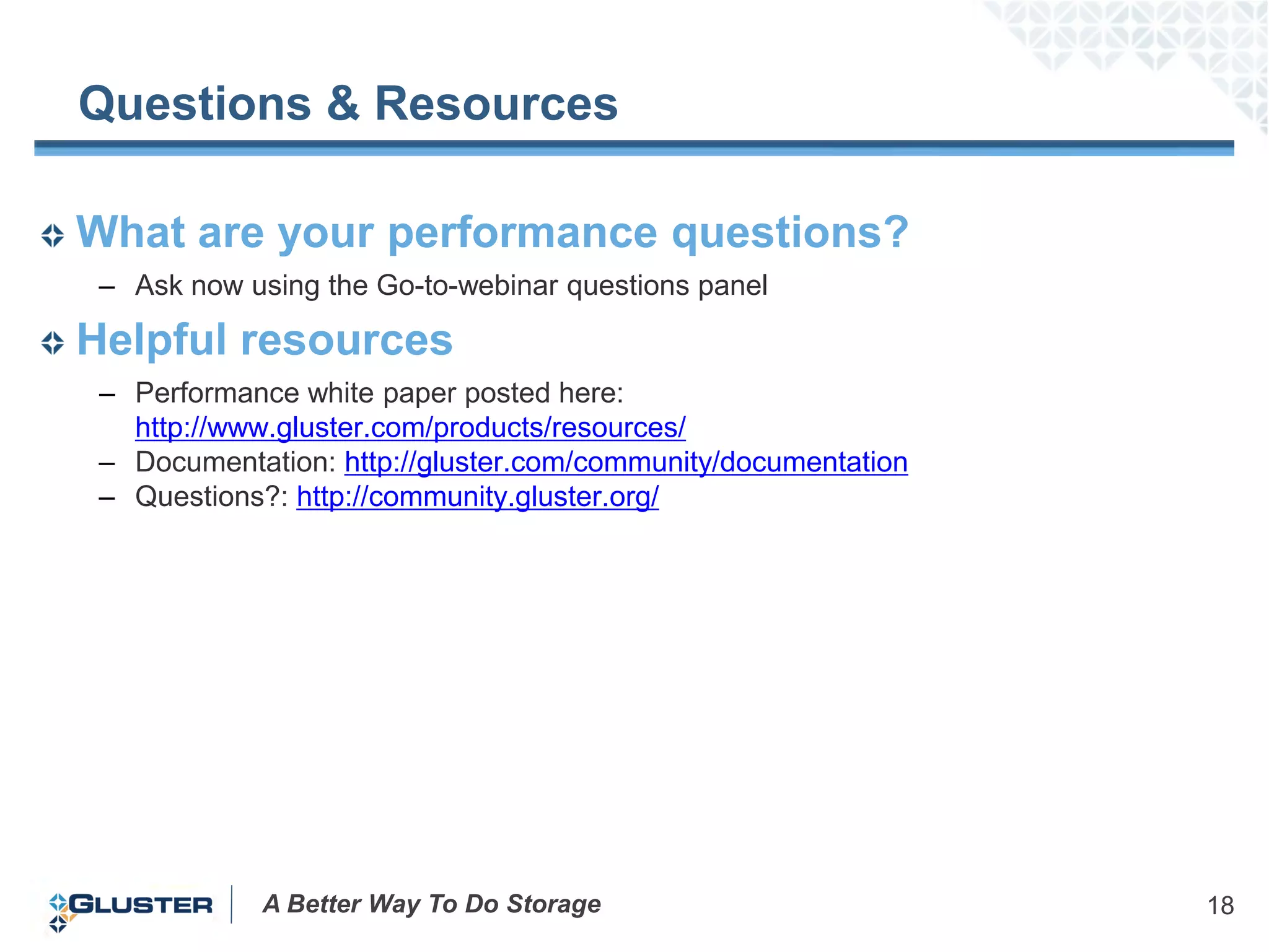 Questions & Resources

What are your performance questions?
 – Ask now using the Go-to-webinar questions panel

Helpful resources
 – Performance white paper posted here:
   http://www.gluster.com/products/resources/
 – Documentation: http://gluster.com/community/documentation
 – Questions?: http://community.gluster.org/




            A Better Way To Do Storage                         18
 