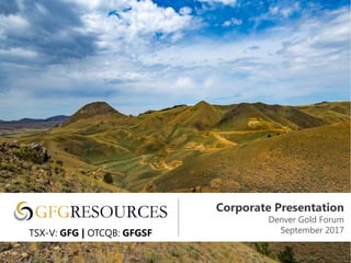 Corporate Presentation
Denver Gold Forum
September 2017TSX-V: GFG | OTCQB: GFGSF
 