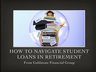HOW TO NAVIGATE STUDENT
LOANS IN RETIREMENT
From Goldstone Financial Group
 