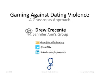 Gaming Against Dating Violence
             A Grassroots Approach

                Drew Crecente
               Jennifer Ann’s Group
                   drew@JenniferAnn.org
                   @stopTDV

                   linkedin.com/in/crecente




June 2012           Games for Health Conference   www.gamesforhealth.org
 