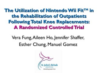The Utilization of Nintendo Wii Fit TM  in the Rehabilitation of Outpatients Following Total Knee Replacements: A Randomized Controlled Trial Vera Fung, Aileen Ho, Jennifer Shaffer, Esther Chung, Manuel Gomez 
