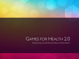 GAMES FOR HEALTH 2.0
  WHERE SHOULD GAMES FOR HEALTH HEAD NEXT?
 