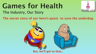 Games for Health
The Industry, Our Story
The secret story of our hero’s quest to save the underdog




                   But, we’ll get to that...
 
