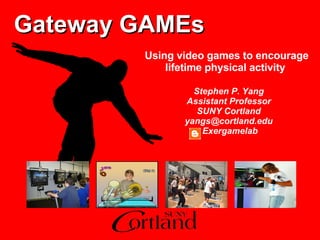 Gateway   GAMEs Stephen P. Yang Assistant Professor SUNY Cortland [email_address] Exergamelab Using video games to encourage lifetime physical activity   