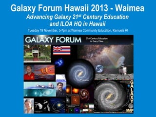 Galaxy Forum Hawaii 2013 - Waimea
Advancing Galaxy 21st Century Education
and ILOA HQ in Hawaii
Tuesday 19 November, 5-7pm at Waimea Community Education, Kamuela HI

 