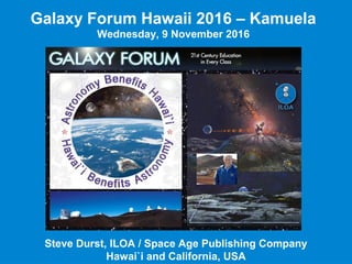 Steve Durst, ILOA / Space Age Publishing Company
Hawai`i and California, USA
Galaxy Forum Hawaii 2016 – Kamuela
Wednesday, 9 November 2016
 