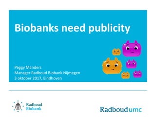 Biobanks need publicity
Peggy Manders
Manager Radboud Biobank Nijmegen
3 oktober 2017, Eindhoven
 