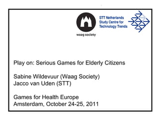 Play on: Serious Games for Elderly Citizens Sabine Wildevuur (Waag Society) Jacco van Uden (STT) Games for Health Europe Amsterdam, October 24-25, 2011 