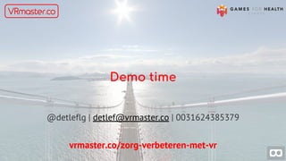 Demo time
@detleflg | detlef@vrmaster.co | 0031624385379
vrmaster.co/zorg-verbeteren-met-vr