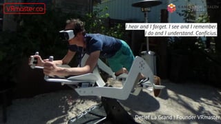 I hear and I forget. I see and I remember.
I do and I understand. Conficius.
Detlef La Grand | Founder VRmaster