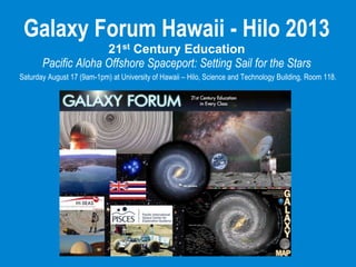 Galaxy Forum Hawaii - Hilo 2013
21st Century Education
Pacific Aloha Offshore Spaceport: Setting Sail for the Stars
Saturday August 17 (9am-1pm) at University of Hawaii – Hilo, Science and Technology Building, Room 118.

 