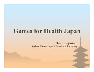 Games for Health Japan
                            Toru Fujimoto
     Serious Games Japan / Penn State University