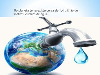 No planeta terra existe cerca de 1,4 trilhão de
metros cúbicos de água.
 