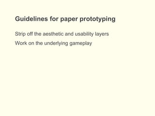 Guidelines for paper prototyping
Strip off the aesthetic and usability layers
Work on the underlying gameplay
 