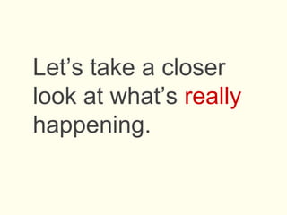 Let’s take a closer
look at what’s really
happening.
 